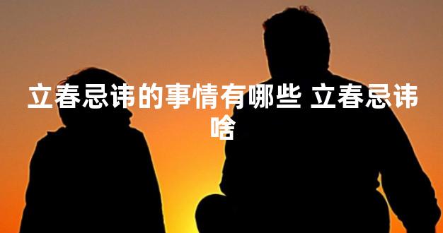 立春忌讳的事情有哪些 立春忌讳啥